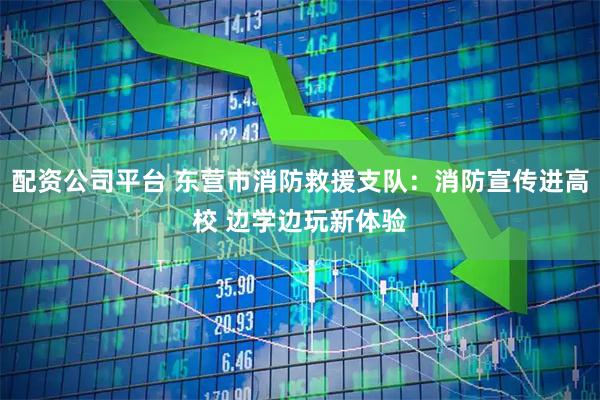 配资公司平台 东营市消防救援支队：消防宣传进高校 边学边玩新体验