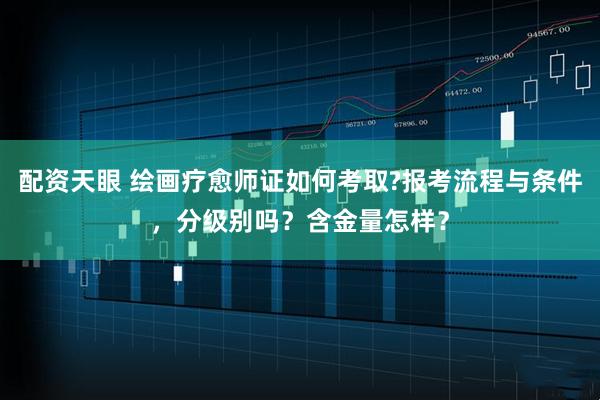 配资天眼 绘画疗愈师证如何考取?报考流程与条件，分级别吗？含金量怎样？