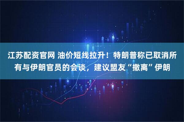 江苏配资官网 油价短线拉升！特朗普称已取消所有与伊朗官员的会谈，建议盟友“撤离”伊朗