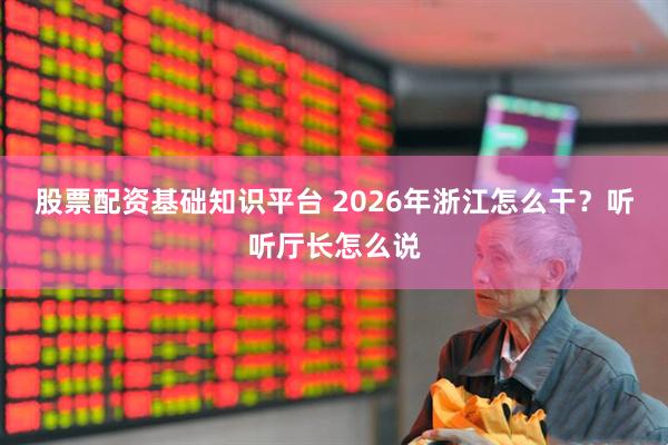 股票配资基础知识平台 2026年浙江怎么干？听听厅长怎么说