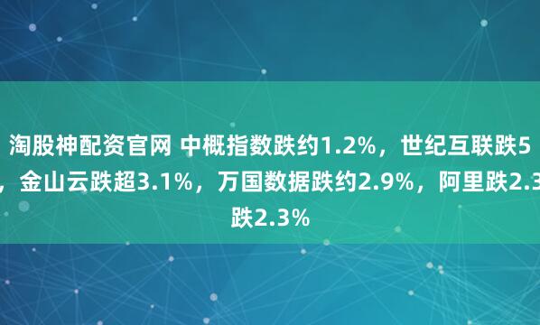 淘股神配资官网 中概指数跌约1.2%，世纪互联跌5%，金山云跌超3.1%，万国数据跌约2.9%，阿里跌2.3%