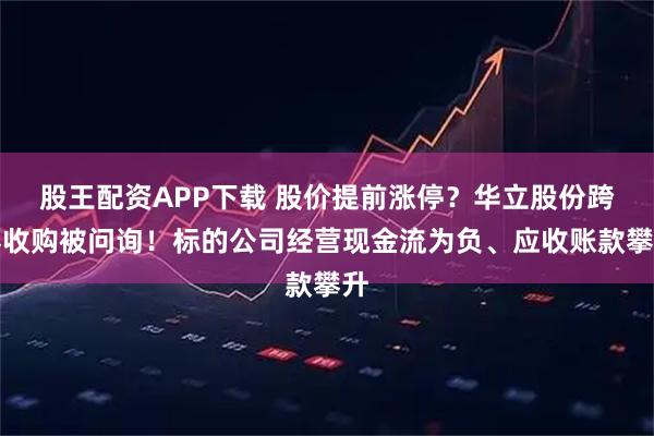 股王配资APP下载 股价提前涨停？华立股份跨界收购被问询！标的公司经营现金流为负、应收账款攀升