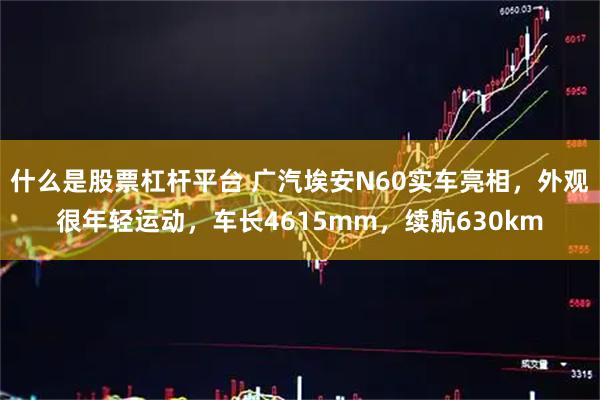 什么是股票杠杆平台 广汽埃安N60实车亮相，外观很年轻运动，车长4615mm，续航630km