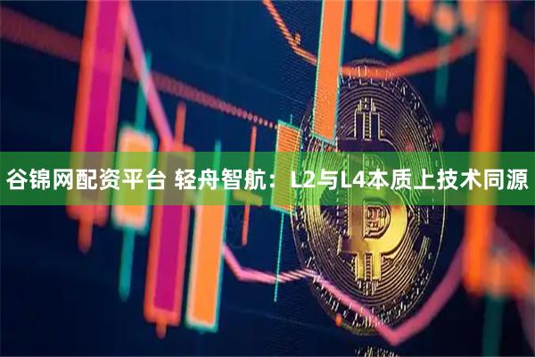 谷锦网配资平台 轻舟智航：L2与L4本质上技术同源