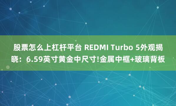 股票怎么上杠杆平台 REDMI Turbo 5外观揭晓：6.59英寸黄金中尺寸!金属中框+玻璃背板
