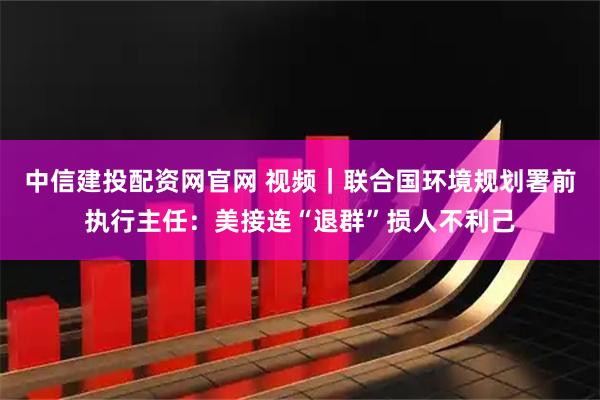 中信建投配资网官网 视频｜联合国环境规划署前执行主任：美接连“退群”损人不利己