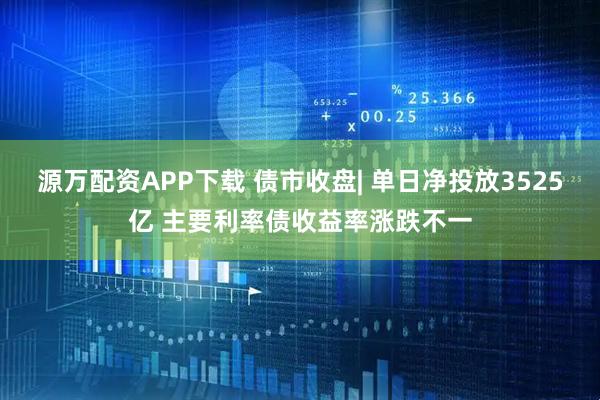 源万配资APP下载 债市收盘| 单日净投放3525亿 主要利率债收益率涨跌不一