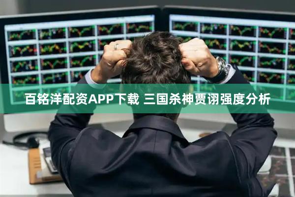 百铭洋配资APP下载 三国杀神贾诩强度分析