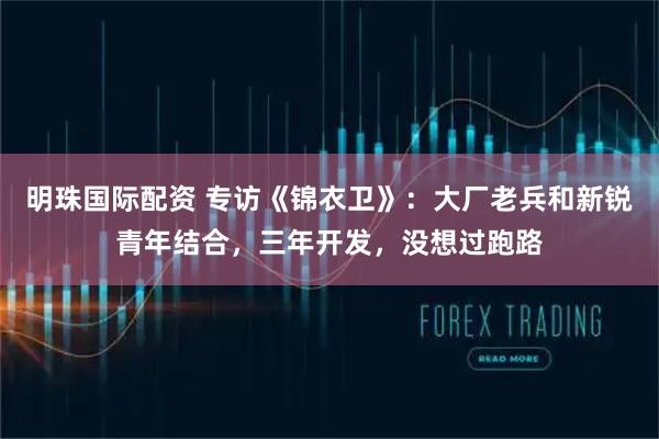 明珠国际配资 专访《锦衣卫》：大厂老兵和新锐青年结合，三年开发，没想过跑路