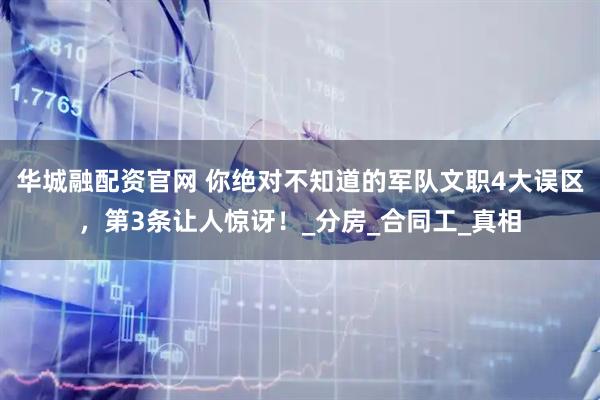 华城融配资官网 你绝对不知道的军队文职4大误区，第3条让人惊讶！_分房_合同工_真相