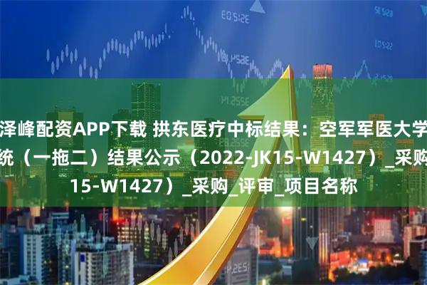 泽峰配资APP下载 拱东医疗中标结果：空军军医大学智能采血管理系统（一拖二）结果公示（2022-JK15-W1427）_采购_评审_项目名称