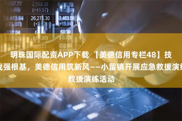 明珠国际配资APP下载 【美德信用专栏48】技能实战强根基，美德信用筑新风——小留镇开展应急救援演练活动