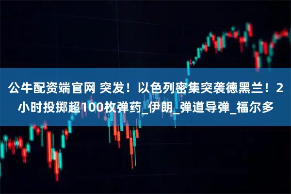 公牛配资端官网 突发！以色列密集突袭德黑兰！2小时投掷超100枚弹药_伊朗_弹道导弹_福尔多