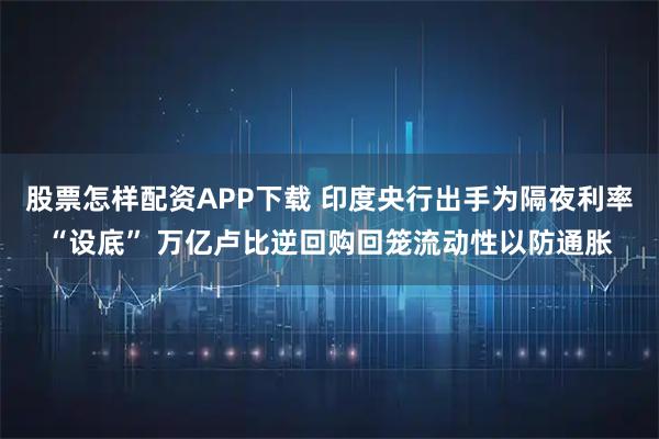 股票怎样配资APP下载 印度央行出手为隔夜利率“设底” 万亿卢比逆回购回笼流动性以防通胀