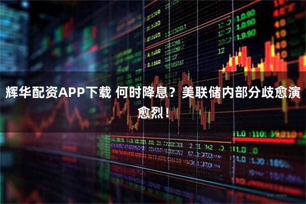 辉华配资APP下载 何时降息？美联储内部分歧愈演愈烈！