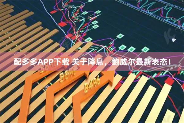 配多多APP下载 关于降息，鲍威尔最新表态！