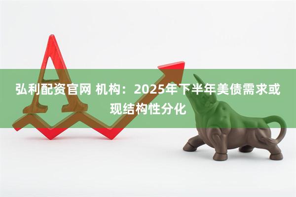 弘利配资官网 机构：2025年下半年美债需求或现结构性分化