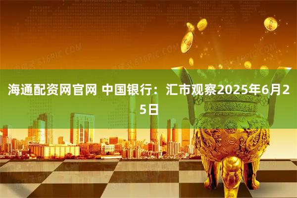 海通配资网官网 中国银行：汇市观察2025年6月25日