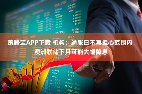 策略宝APP下载 机构：通胀已不再担心范围内 澳洲联储下月可能大幅降息