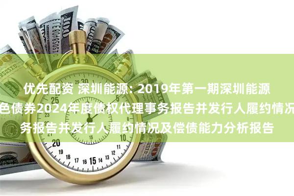 优先配资 深圳能源: 2019年第一期深圳能源集团股份有限公司绿色债券2024年度债权代理事务报告并发行人履约情况及偿债能力分析报告