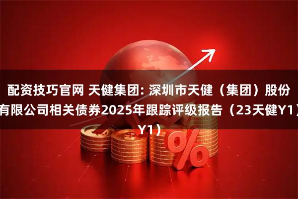 配资技巧官网 天健集团: 深圳市天健（集团）股份有限公司相关债券2025年跟踪评级报告（23天健Y1）
