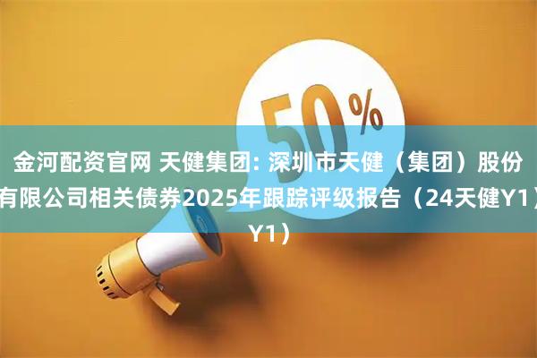 金河配资官网 天健集团: 深圳市天健（集团）股份有限公司相关债券2025年跟踪评级报告（24天健Y1）