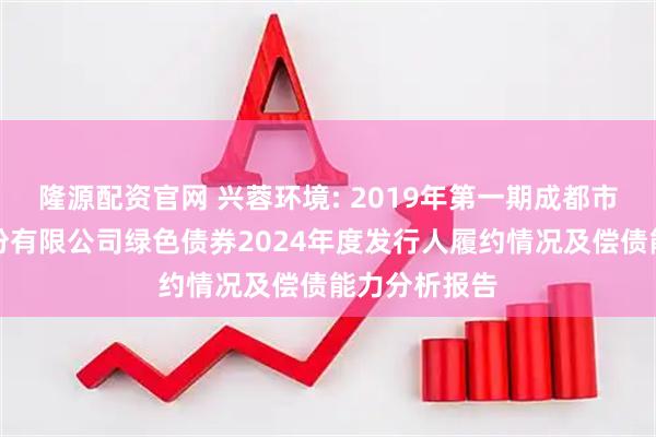 隆源配资官网 兴蓉环境: 2019年第一期成都市兴蓉环境股份有限公司绿色债券2024年度发行人履约情况及偿债能力分析报告