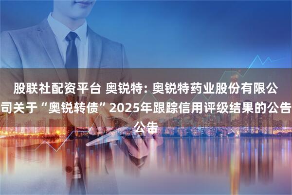 股联社配资平台 奥锐特: 奥锐特药业股份有限公司关于“奥锐转债”2025年跟踪信用评级结果的公告