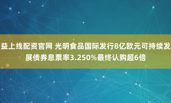 益上线配资官网 光明食品国际发行8亿欧元可持续发展债券息票率3.250%最终认购超6倍