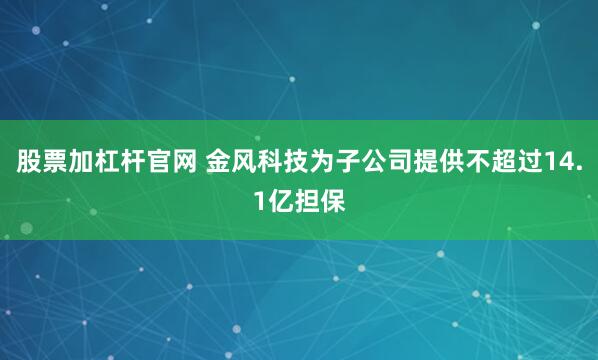 股票加杠杆官网 金风科技为子公司提供不超过14.1亿担保