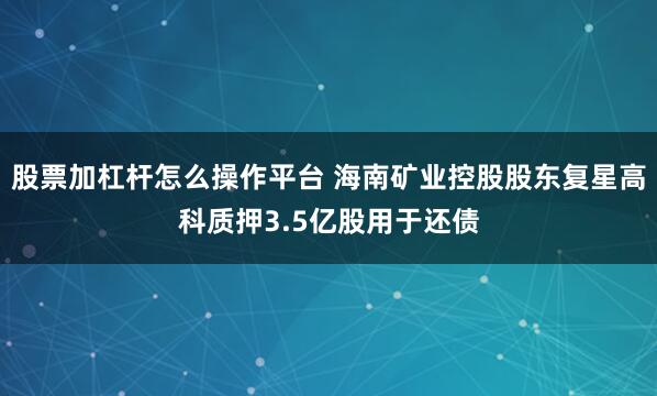 股票加杠杆怎么操作平台 海南矿业控股股东复星高科质押3.5亿股用于还债