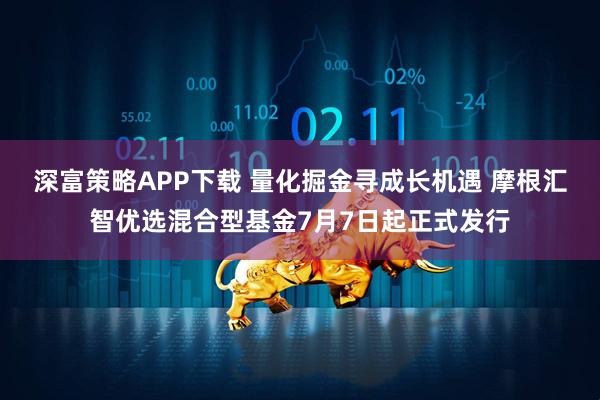 深富策略APP下载 量化掘金寻成长机遇 摩根汇智优选混合型基金7月7日起正式发行