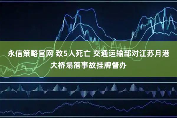 永信策略官网 致5人死亡 交通运输部对江苏月港大桥塌落事故挂牌督办