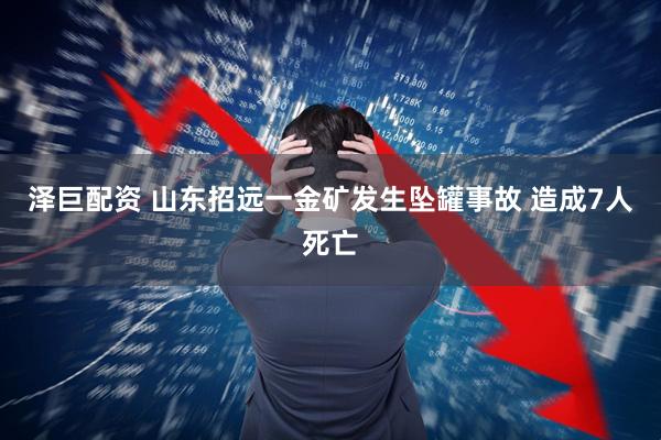 泽巨配资 山东招远一金矿发生坠罐事故 造成7人死亡