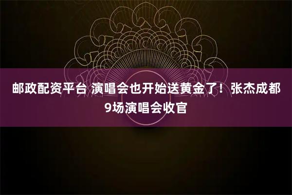 邮政配资平台 演唱会也开始送黄金了！张杰成都9场演唱会收官