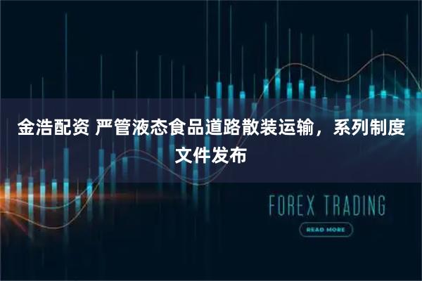 金浩配资 严管液态食品道路散装运输，系列制度文件发布