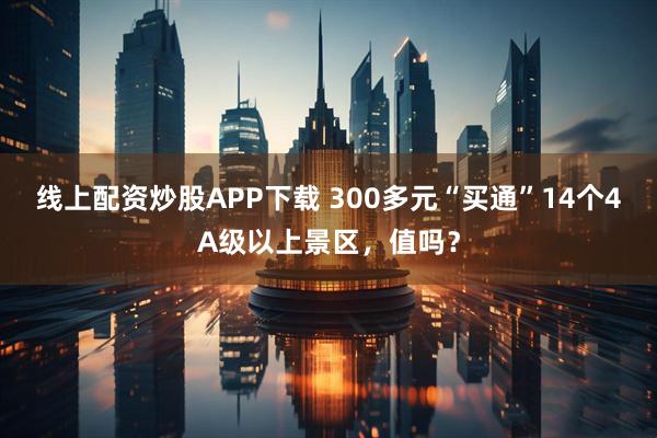 线上配资炒股APP下载 300多元“买通”14个4A级以上景区，值吗？