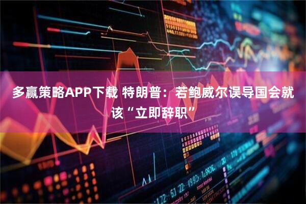 多赢策略APP下载 特朗普：若鲍威尔误导国会就该“立即辞职”