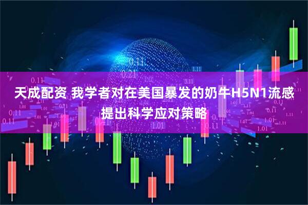天成配资 我学者对在美国暴发的奶牛H5N1流感提出科学应对策略