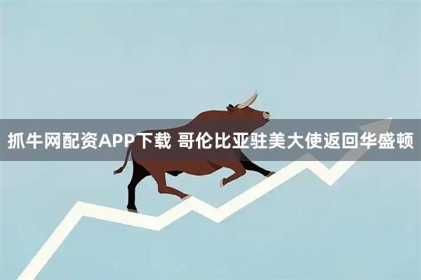 抓牛网配资APP下载 哥伦比亚驻美大使返回华盛顿