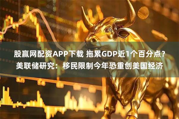 股赢网配资APP下载 拖累GDP近1个百分点？美联储研究：移民限制今年恐重创美国经济
