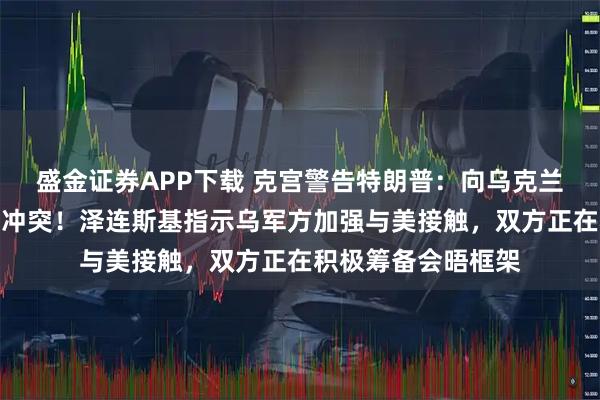 盛金证券APP下载 克宫警告特朗普：向乌克兰运送武器只会延长冲突！泽连斯基指示乌军方加强与美接触，双方正在积极筹备会晤框架