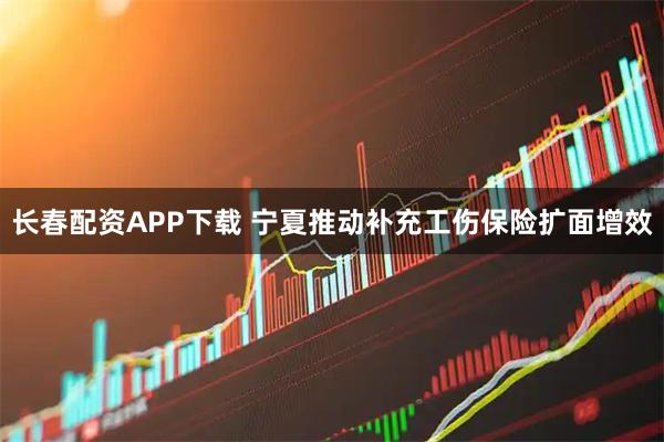 长春配资APP下载 宁夏推动补充工伤保险扩面增效