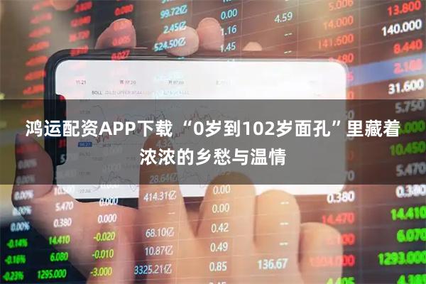 鸿运配资APP下载 “0岁到102岁面孔”里藏着浓浓的乡愁与温情