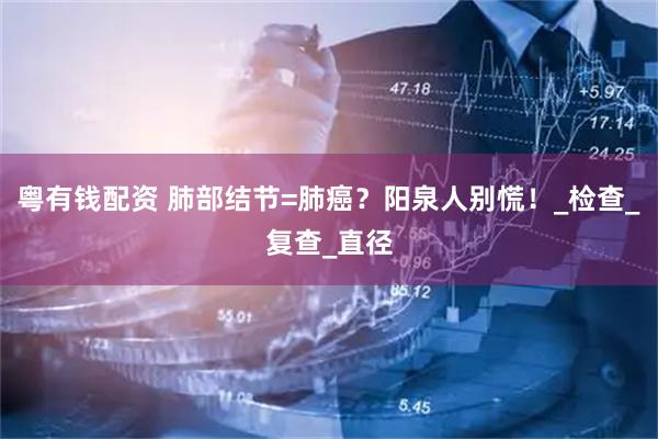 粤有钱配资 肺部结节=肺癌？阳泉人别慌！_检查_复查_直径