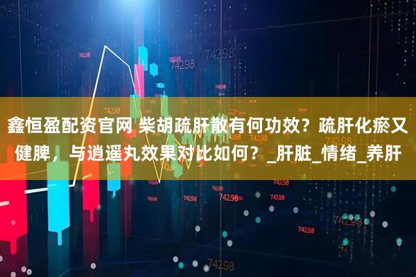 鑫恒盈配资官网 柴胡疏肝散有何功效？疏肝化瘀又健脾，与逍遥丸效果对比如何？_肝脏_情绪_养肝
