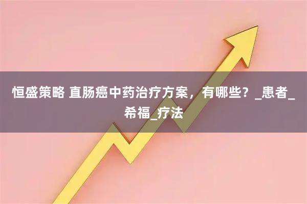 恒盛策略 直肠癌中药治疗方案，有哪些？_患者_希福_疗法