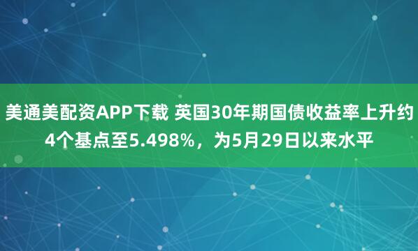 美通美配资APP下载 英国30年期国债收益率上升约4个基点至5.498%，为5月29日以来水平