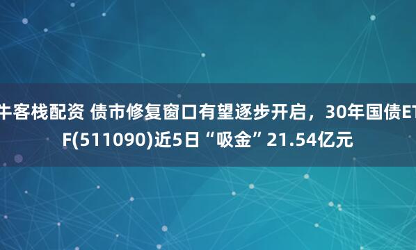 牛客栈配资 债市修复窗口有望逐步开启，30年国债ETF(511090)近5日“吸金”21.54亿元