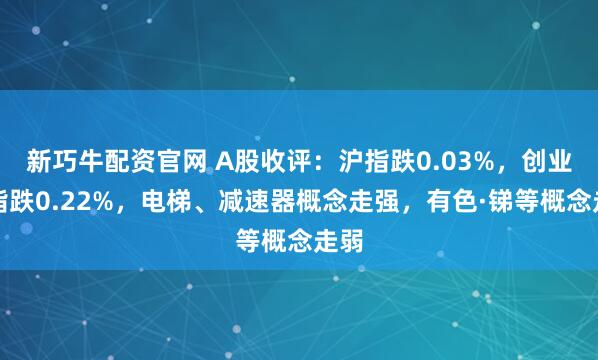 新巧牛配资官网 A股收评：沪指跌0.03%，创业板指跌0.22%，电梯、减速器概念走强，有色·锑等概念走弱